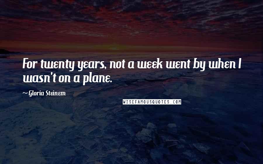 Gloria Steinem Quotes: For twenty years, not a week went by when I wasn't on a plane.