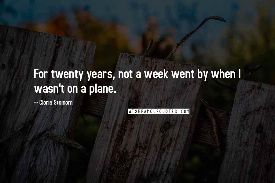 Gloria Steinem Quotes: For twenty years, not a week went by when I wasn't on a plane.