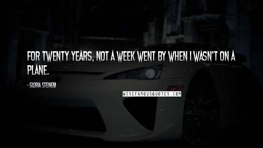 Gloria Steinem Quotes: For twenty years, not a week went by when I wasn't on a plane.