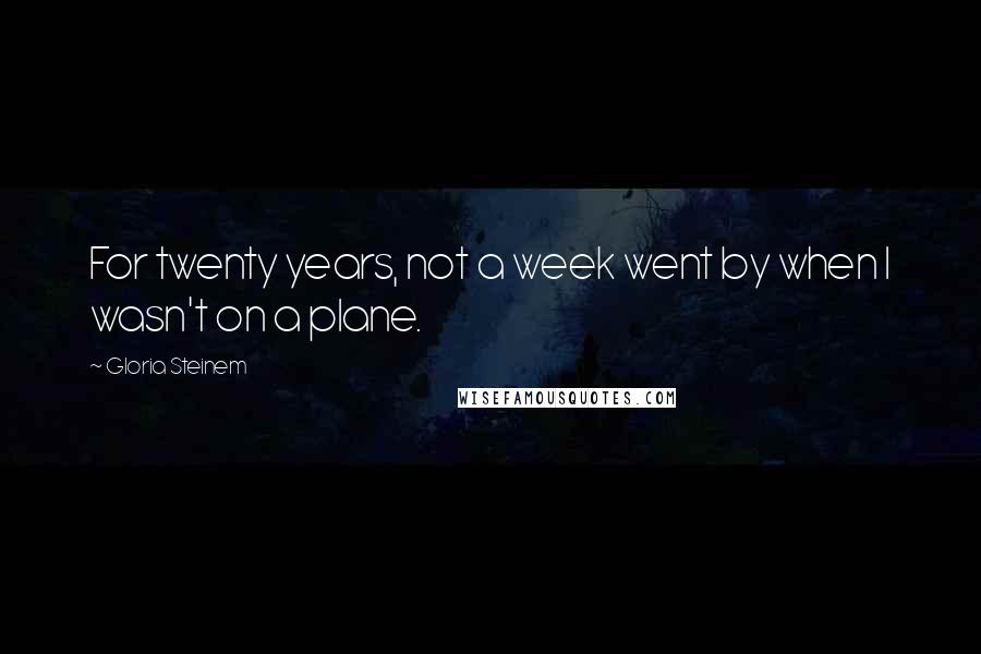 Gloria Steinem Quotes: For twenty years, not a week went by when I wasn't on a plane.