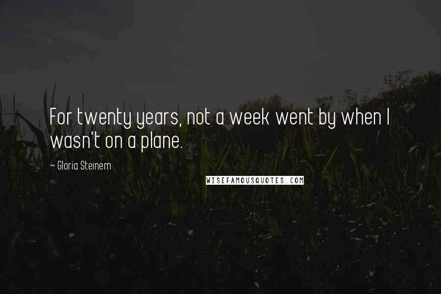 Gloria Steinem Quotes: For twenty years, not a week went by when I wasn't on a plane.