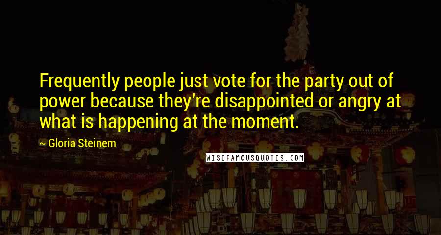 Gloria Steinem Quotes: Frequently people just vote for the party out of power because they're disappointed or angry at what is happening at the moment.