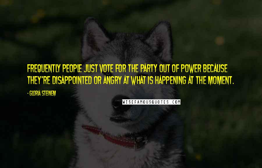 Gloria Steinem Quotes: Frequently people just vote for the party out of power because they're disappointed or angry at what is happening at the moment.