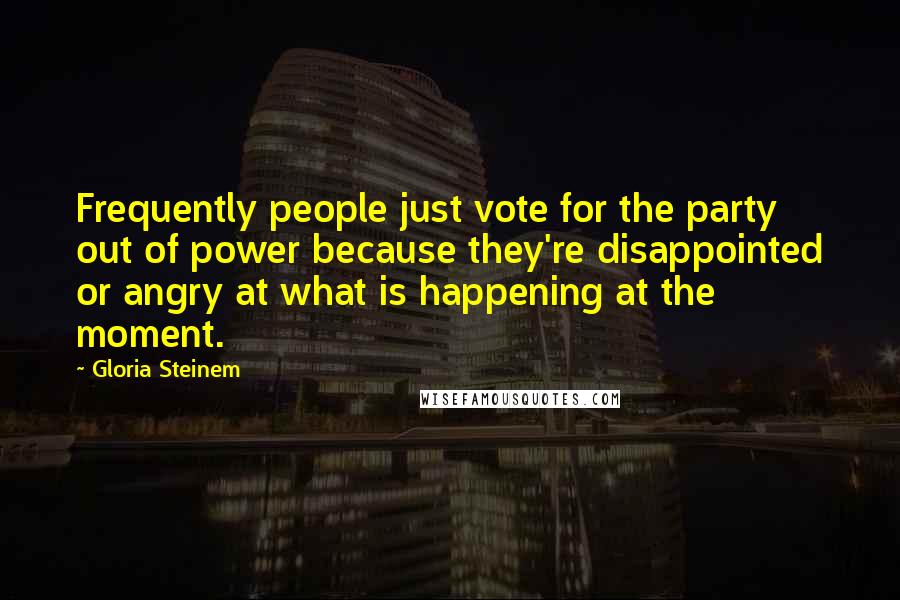Gloria Steinem Quotes: Frequently people just vote for the party out of power because they're disappointed or angry at what is happening at the moment.