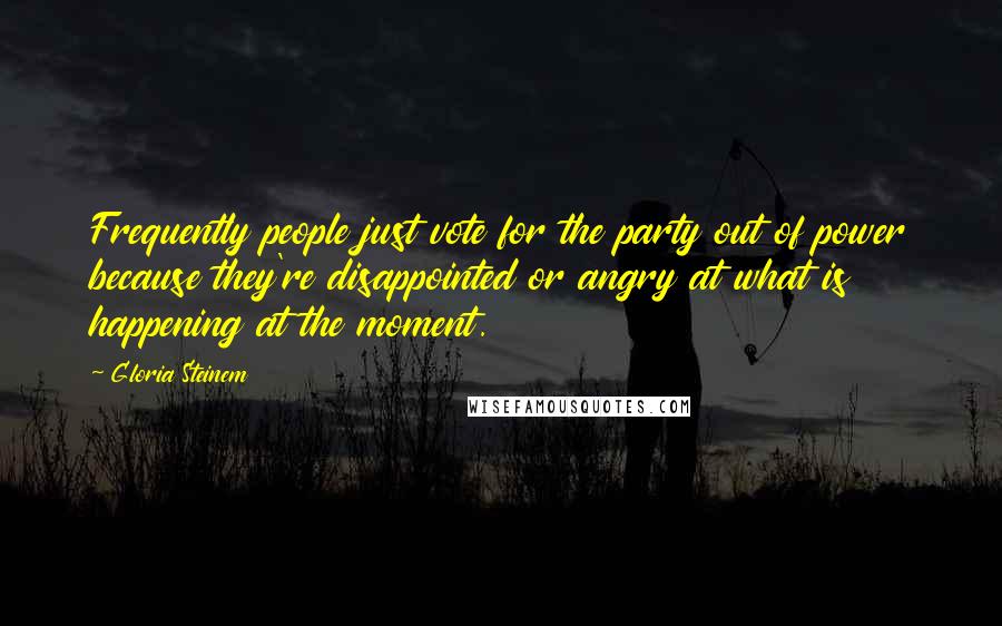 Gloria Steinem Quotes: Frequently people just vote for the party out of power because they're disappointed or angry at what is happening at the moment.