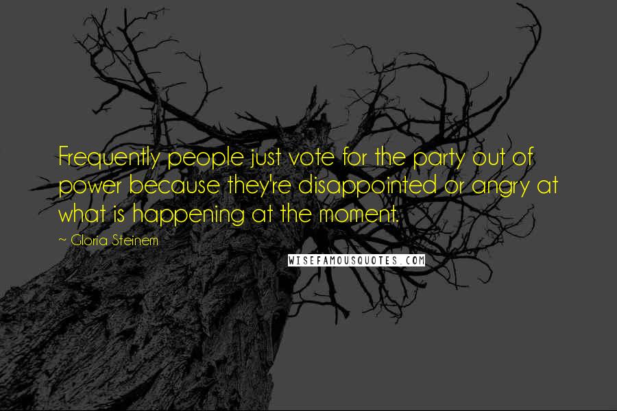 Gloria Steinem Quotes: Frequently people just vote for the party out of power because they're disappointed or angry at what is happening at the moment.