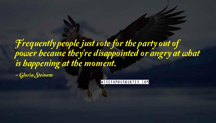 Gloria Steinem Quotes: Frequently people just vote for the party out of power because they're disappointed or angry at what is happening at the moment.