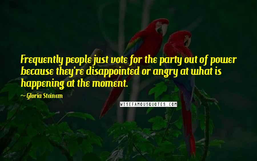 Gloria Steinem Quotes: Frequently people just vote for the party out of power because they're disappointed or angry at what is happening at the moment.