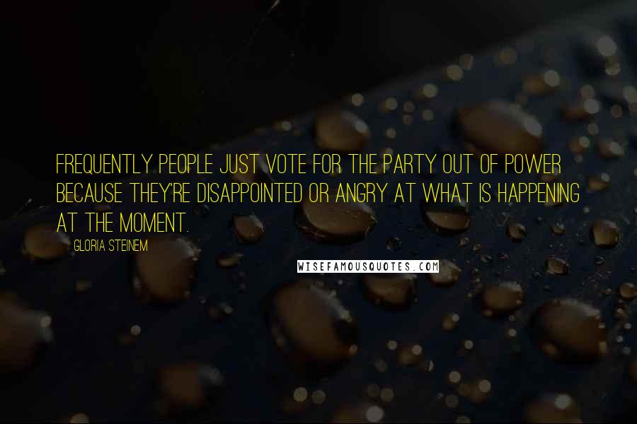 Gloria Steinem Quotes: Frequently people just vote for the party out of power because they're disappointed or angry at what is happening at the moment.