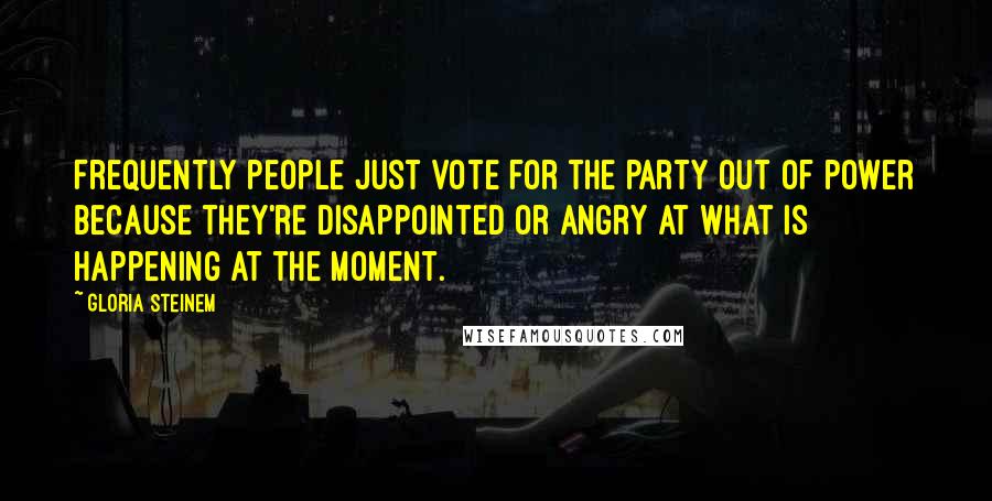 Gloria Steinem Quotes: Frequently people just vote for the party out of power because they're disappointed or angry at what is happening at the moment.