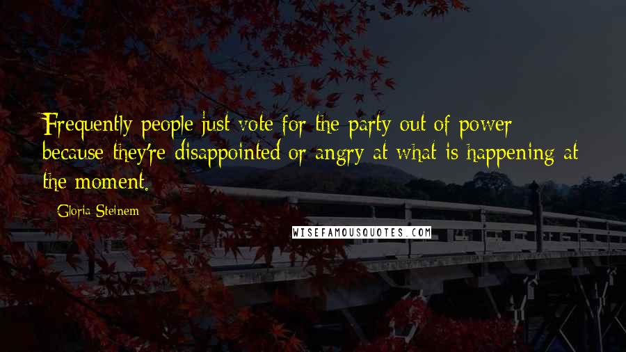 Gloria Steinem Quotes: Frequently people just vote for the party out of power because they're disappointed or angry at what is happening at the moment.