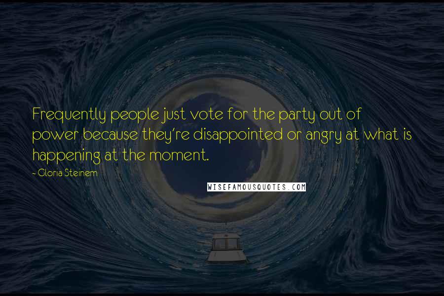 Gloria Steinem Quotes: Frequently people just vote for the party out of power because they're disappointed or angry at what is happening at the moment.