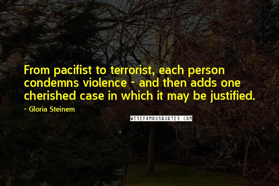 Gloria Steinem Quotes: From pacifist to terrorist, each person condemns violence - and then adds one cherished case in which it may be justified.