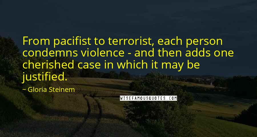 Gloria Steinem Quotes: From pacifist to terrorist, each person condemns violence - and then adds one cherished case in which it may be justified.