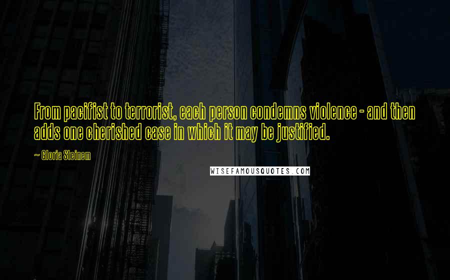 Gloria Steinem Quotes: From pacifist to terrorist, each person condemns violence - and then adds one cherished case in which it may be justified.