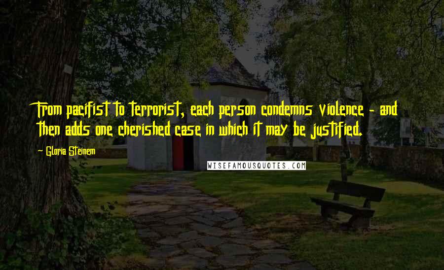 Gloria Steinem Quotes: From pacifist to terrorist, each person condemns violence - and then adds one cherished case in which it may be justified.