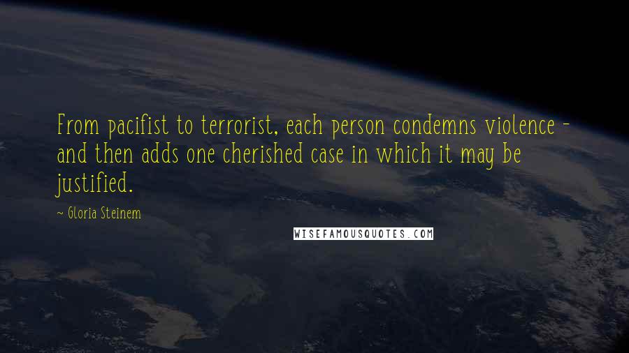 Gloria Steinem Quotes: From pacifist to terrorist, each person condemns violence - and then adds one cherished case in which it may be justified.