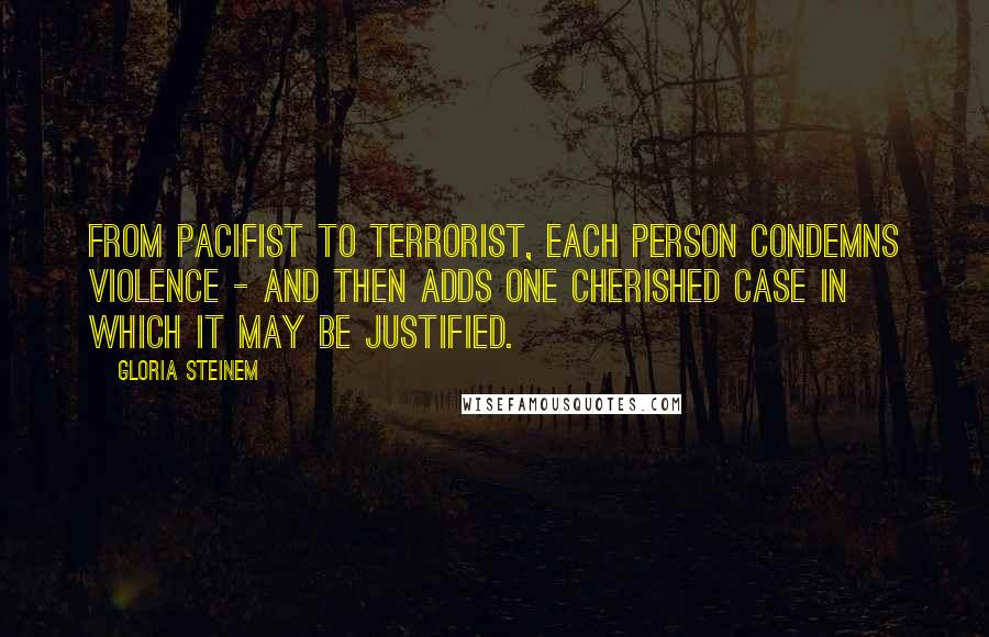 Gloria Steinem Quotes: From pacifist to terrorist, each person condemns violence - and then adds one cherished case in which it may be justified.