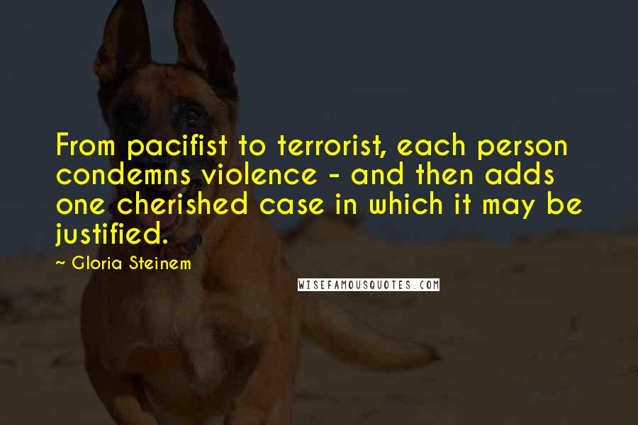 Gloria Steinem Quotes: From pacifist to terrorist, each person condemns violence - and then adds one cherished case in which it may be justified.