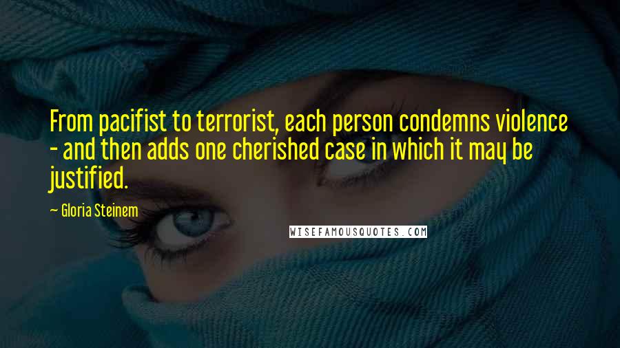 Gloria Steinem Quotes: From pacifist to terrorist, each person condemns violence - and then adds one cherished case in which it may be justified.