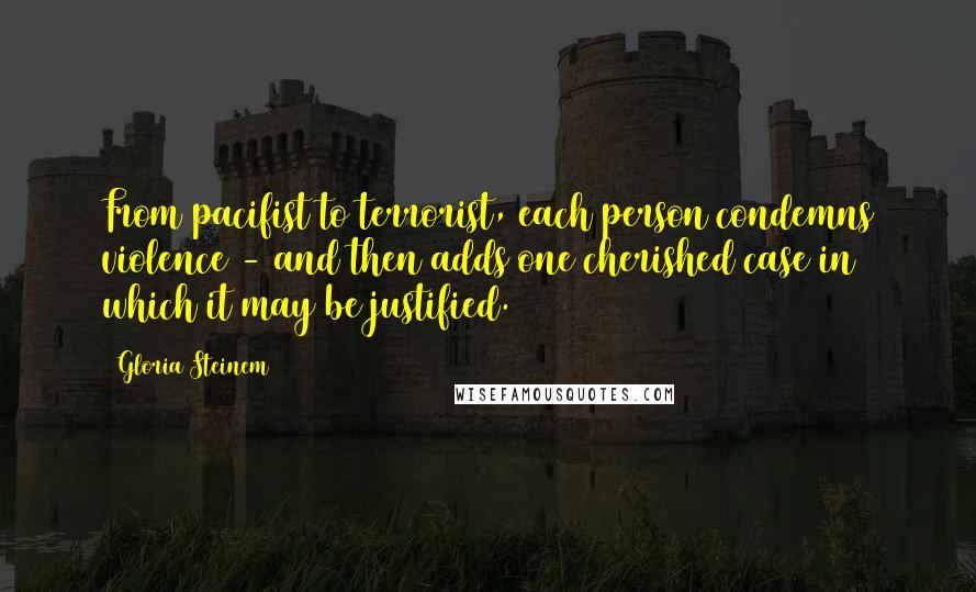 Gloria Steinem Quotes: From pacifist to terrorist, each person condemns violence - and then adds one cherished case in which it may be justified.