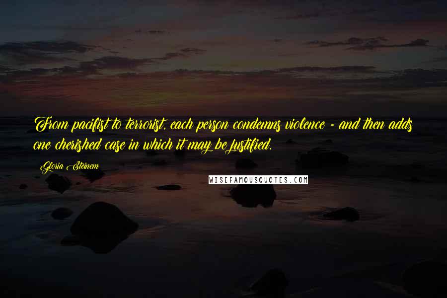Gloria Steinem Quotes: From pacifist to terrorist, each person condemns violence - and then adds one cherished case in which it may be justified.