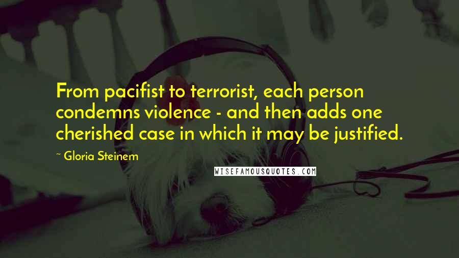 Gloria Steinem Quotes: From pacifist to terrorist, each person condemns violence - and then adds one cherished case in which it may be justified.