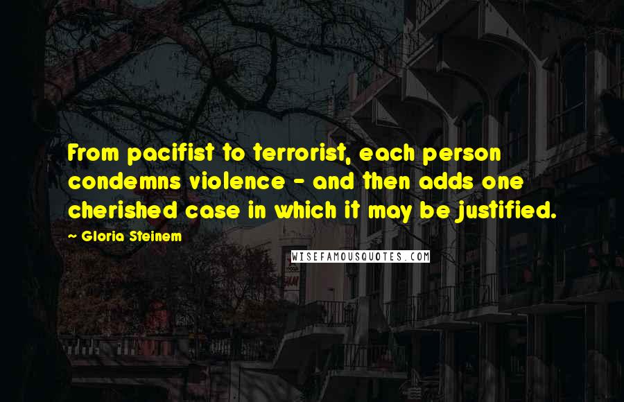 Gloria Steinem Quotes: From pacifist to terrorist, each person condemns violence - and then adds one cherished case in which it may be justified.