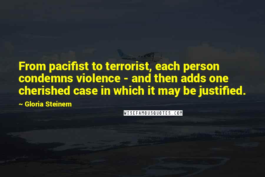 Gloria Steinem Quotes: From pacifist to terrorist, each person condemns violence - and then adds one cherished case in which it may be justified.