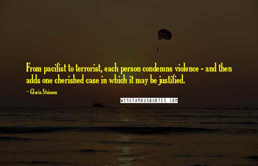 Gloria Steinem Quotes: From pacifist to terrorist, each person condemns violence - and then adds one cherished case in which it may be justified.