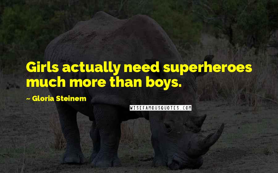 Gloria Steinem Quotes: Girls actually need superheroes much more than boys.