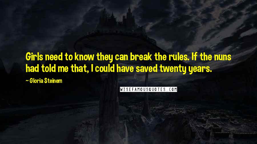 Gloria Steinem Quotes: Girls need to know they can break the rules. If the nuns had told me that, I could have saved twenty years.