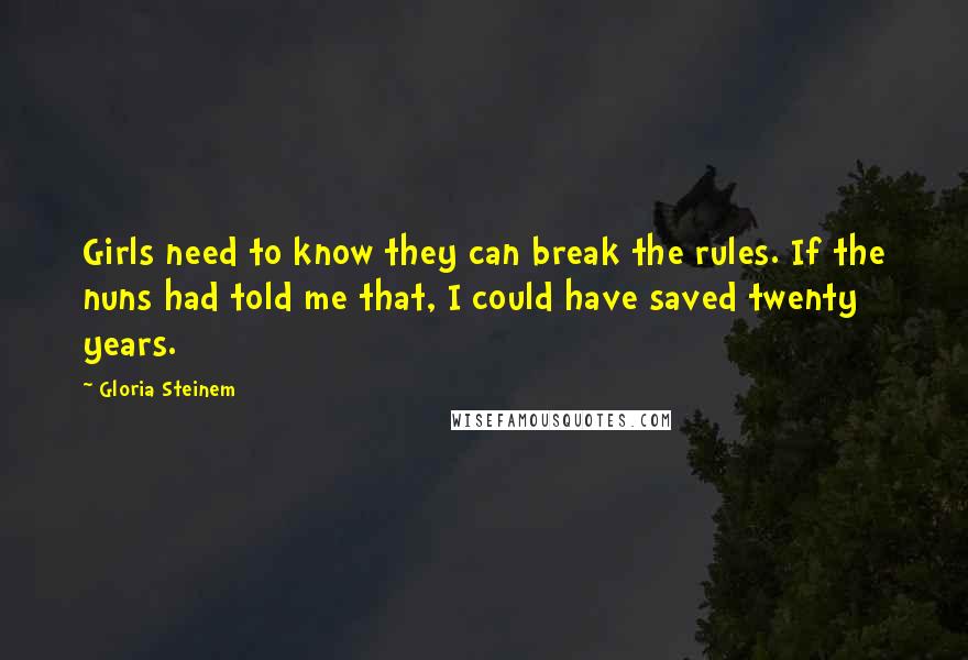 Gloria Steinem Quotes: Girls need to know they can break the rules. If the nuns had told me that, I could have saved twenty years.