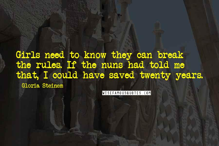 Gloria Steinem Quotes: Girls need to know they can break the rules. If the nuns had told me that, I could have saved twenty years.