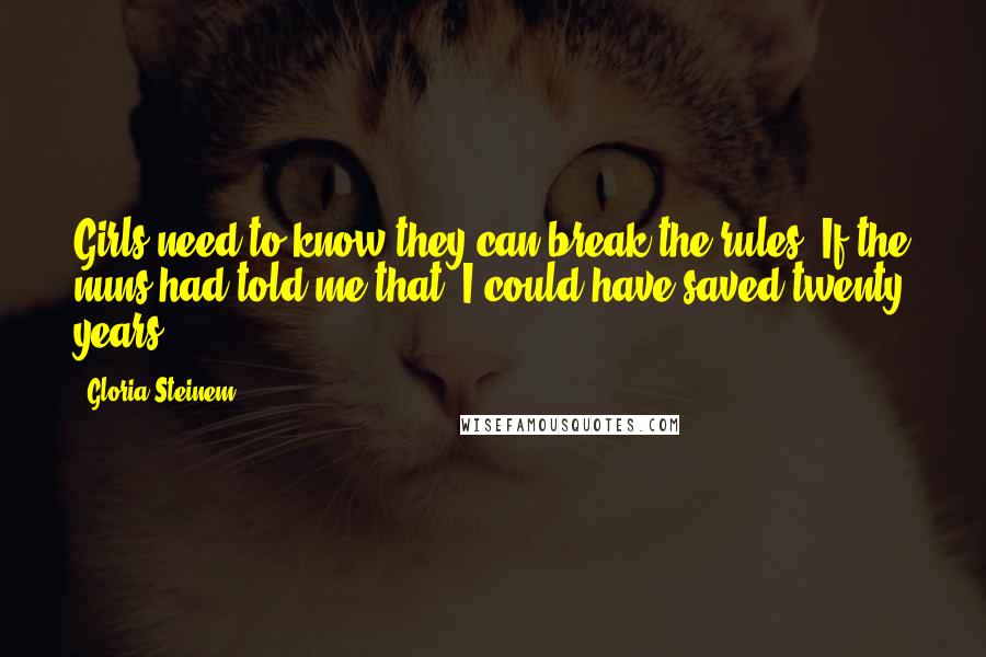 Gloria Steinem Quotes: Girls need to know they can break the rules. If the nuns had told me that, I could have saved twenty years.