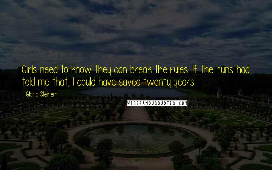 Gloria Steinem Quotes: Girls need to know they can break the rules. If the nuns had told me that, I could have saved twenty years.