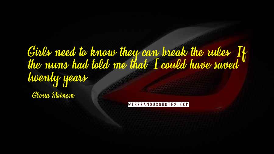 Gloria Steinem Quotes: Girls need to know they can break the rules. If the nuns had told me that, I could have saved twenty years.