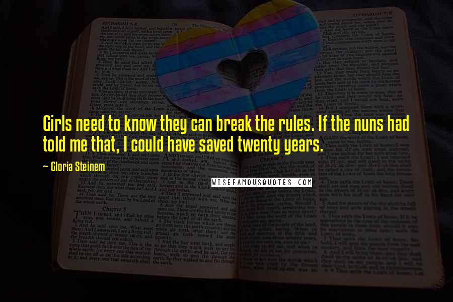 Gloria Steinem Quotes: Girls need to know they can break the rules. If the nuns had told me that, I could have saved twenty years.