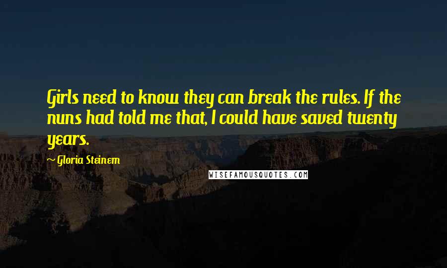 Gloria Steinem Quotes: Girls need to know they can break the rules. If the nuns had told me that, I could have saved twenty years.