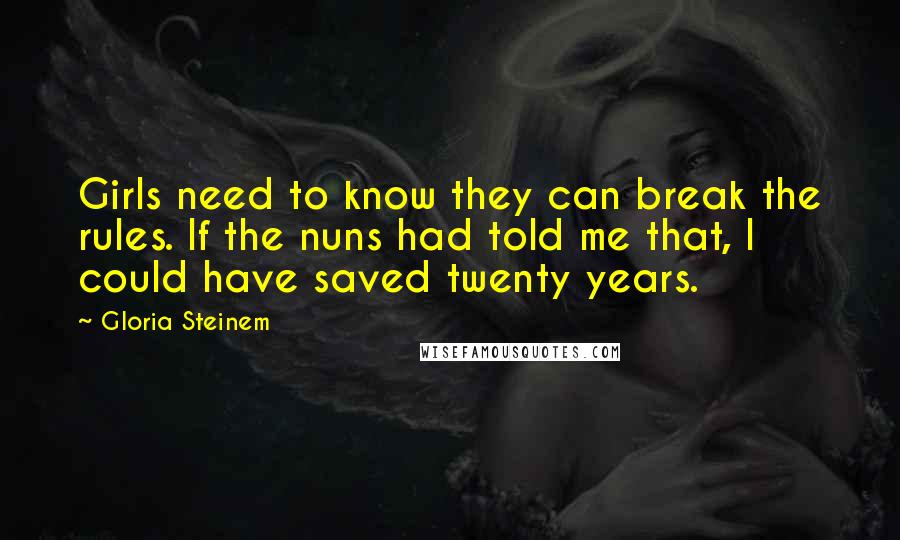 Gloria Steinem Quotes: Girls need to know they can break the rules. If the nuns had told me that, I could have saved twenty years.