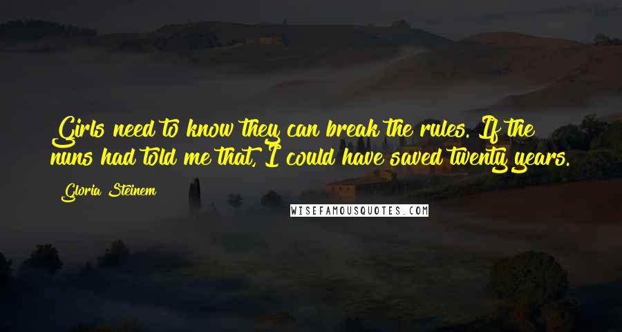 Gloria Steinem Quotes: Girls need to know they can break the rules. If the nuns had told me that, I could have saved twenty years.