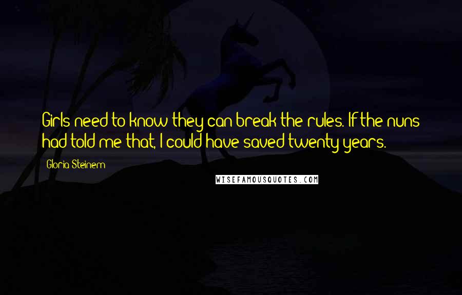 Gloria Steinem Quotes: Girls need to know they can break the rules. If the nuns had told me that, I could have saved twenty years.