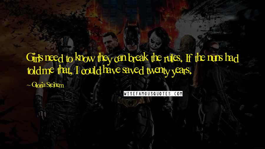 Gloria Steinem Quotes: Girls need to know they can break the rules. If the nuns had told me that, I could have saved twenty years.