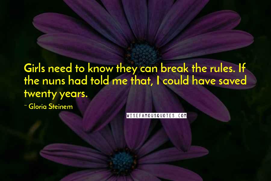 Gloria Steinem Quotes: Girls need to know they can break the rules. If the nuns had told me that, I could have saved twenty years.