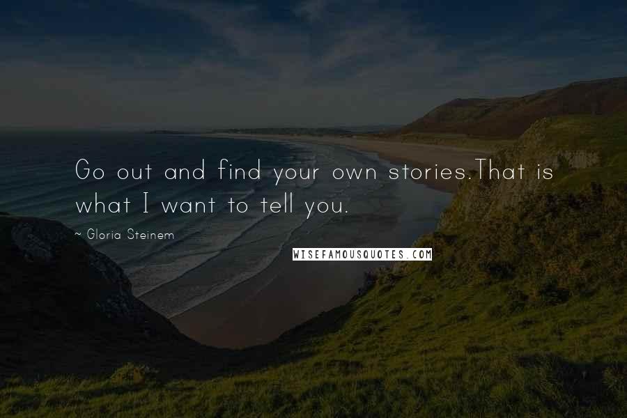 Gloria Steinem Quotes: Go out and find your own stories.That is what I want to tell you.