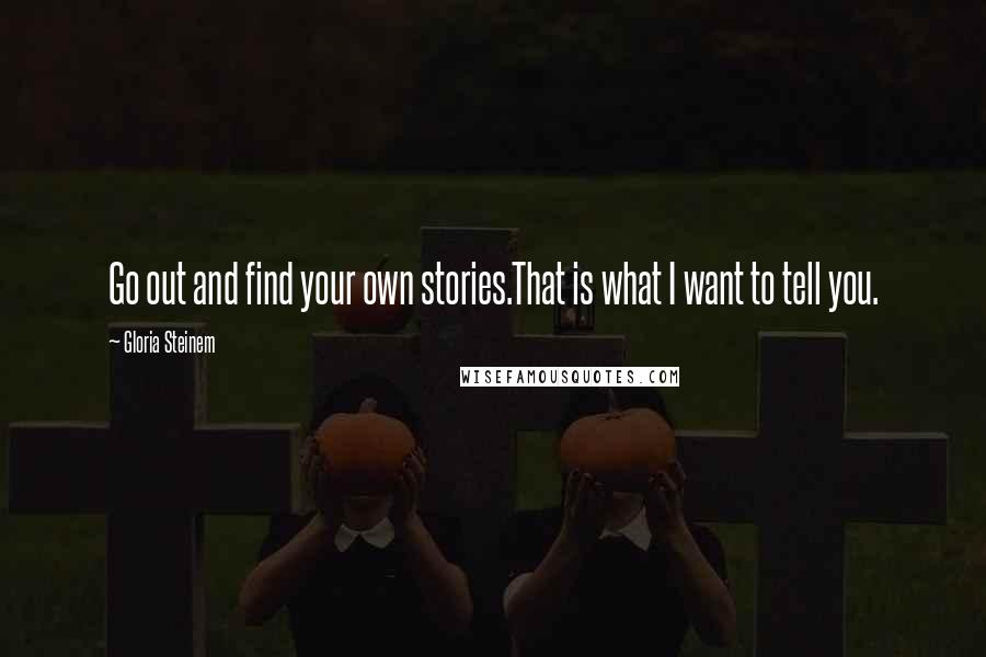 Gloria Steinem Quotes: Go out and find your own stories.That is what I want to tell you.