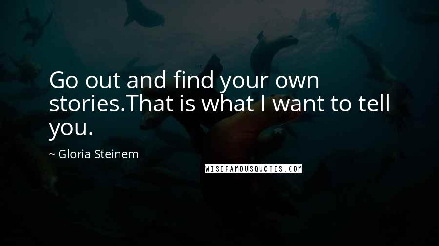 Gloria Steinem Quotes: Go out and find your own stories.That is what I want to tell you.