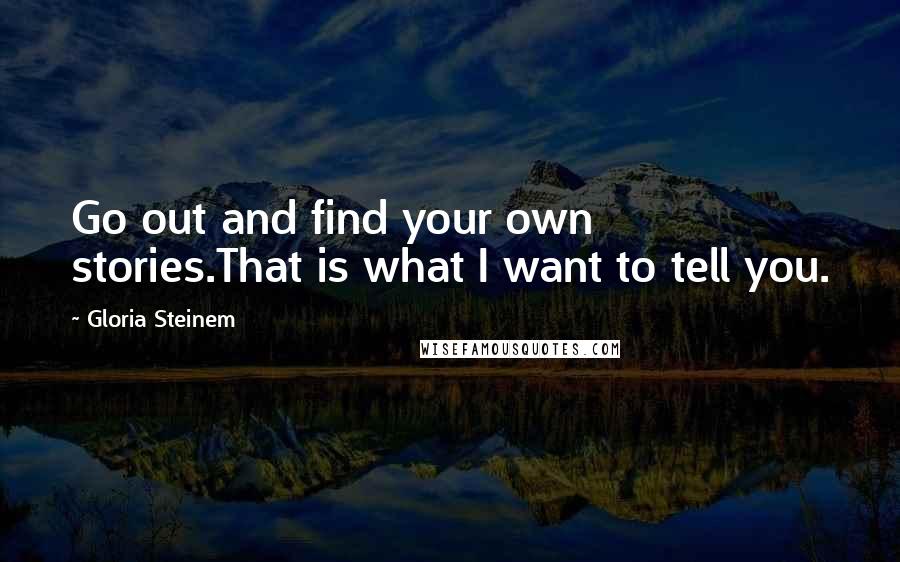 Gloria Steinem Quotes: Go out and find your own stories.That is what I want to tell you.