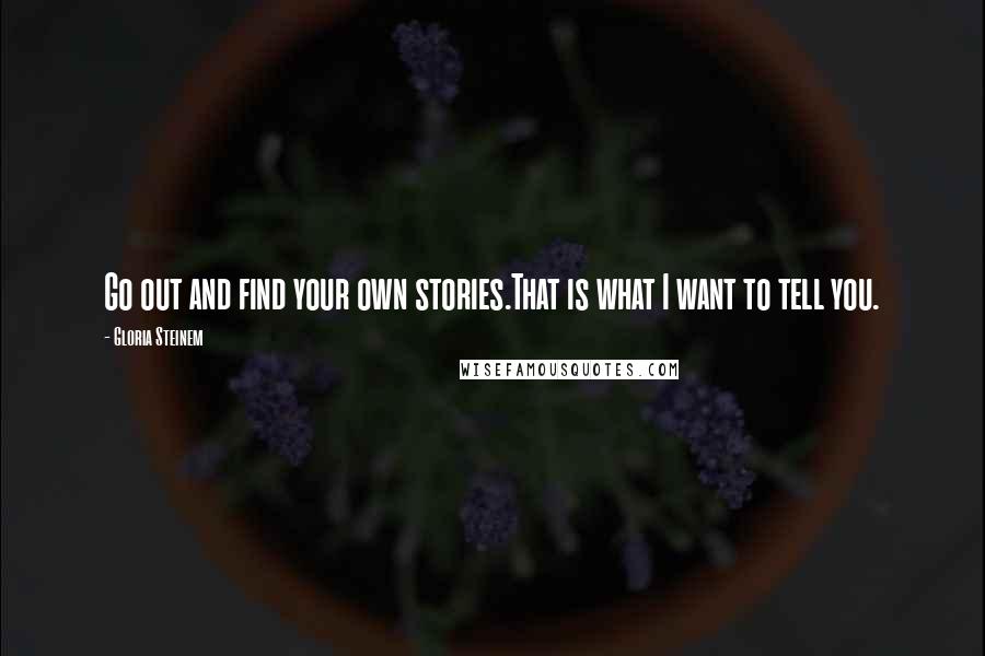Gloria Steinem Quotes: Go out and find your own stories.That is what I want to tell you.