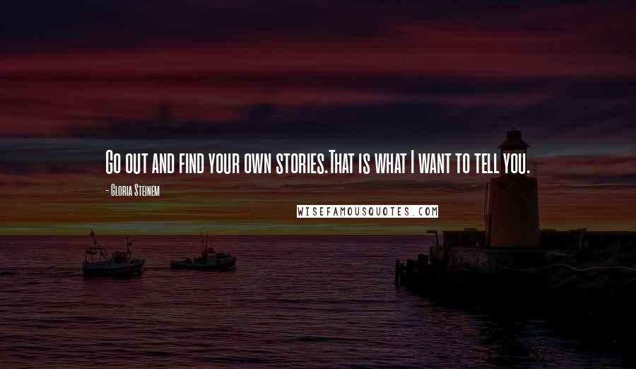 Gloria Steinem Quotes: Go out and find your own stories.That is what I want to tell you.